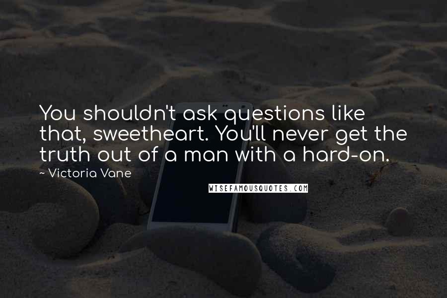 Victoria Vane Quotes: You shouldn't ask questions like that, sweetheart. You'll never get the truth out of a man with a hard-on.