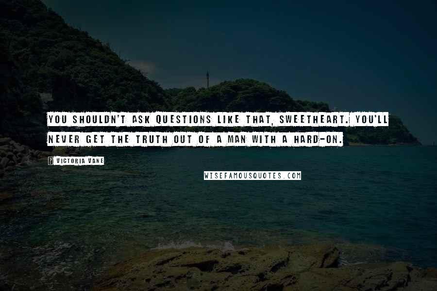 Victoria Vane Quotes: You shouldn't ask questions like that, sweetheart. You'll never get the truth out of a man with a hard-on.