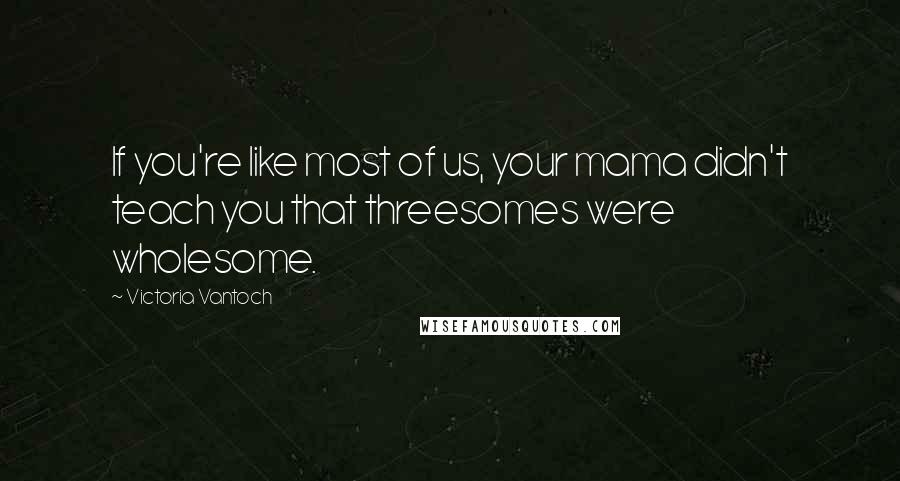 Victoria Vantoch Quotes: If you're like most of us, your mama didn't teach you that threesomes were wholesome.