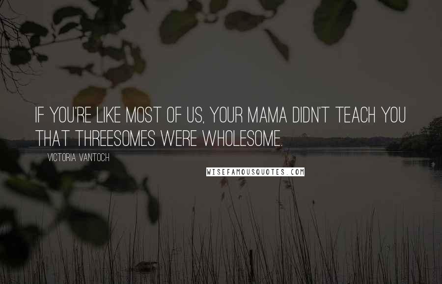 Victoria Vantoch Quotes: If you're like most of us, your mama didn't teach you that threesomes were wholesome.