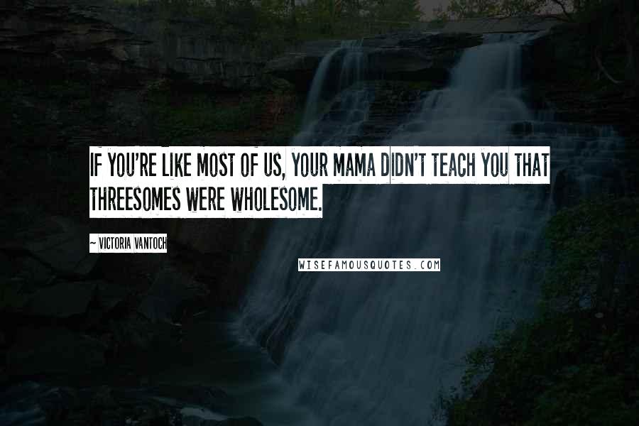 Victoria Vantoch Quotes: If you're like most of us, your mama didn't teach you that threesomes were wholesome.