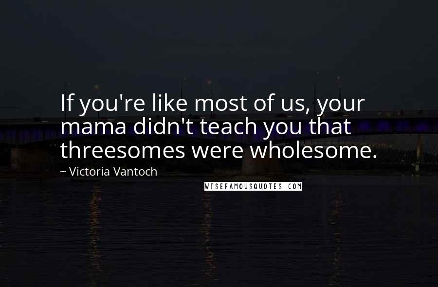 Victoria Vantoch Quotes: If you're like most of us, your mama didn't teach you that threesomes were wholesome.