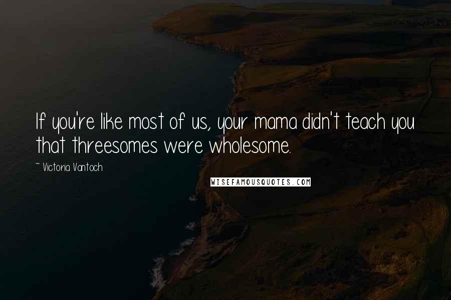 Victoria Vantoch Quotes: If you're like most of us, your mama didn't teach you that threesomes were wholesome.