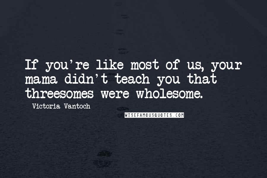 Victoria Vantoch Quotes: If you're like most of us, your mama didn't teach you that threesomes were wholesome.