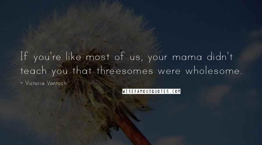 Victoria Vantoch Quotes: If you're like most of us, your mama didn't teach you that threesomes were wholesome.