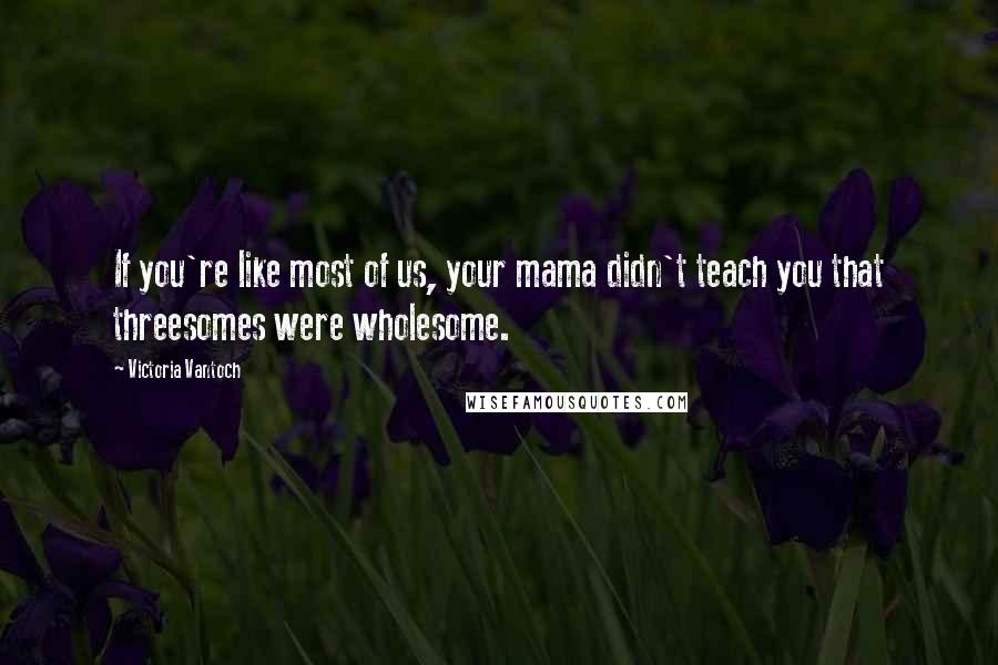 Victoria Vantoch Quotes: If you're like most of us, your mama didn't teach you that threesomes were wholesome.