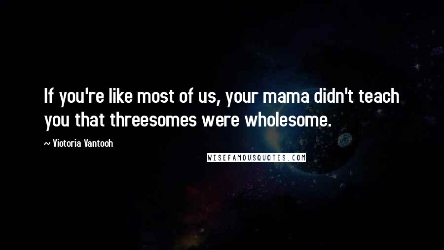 Victoria Vantoch Quotes: If you're like most of us, your mama didn't teach you that threesomes were wholesome.