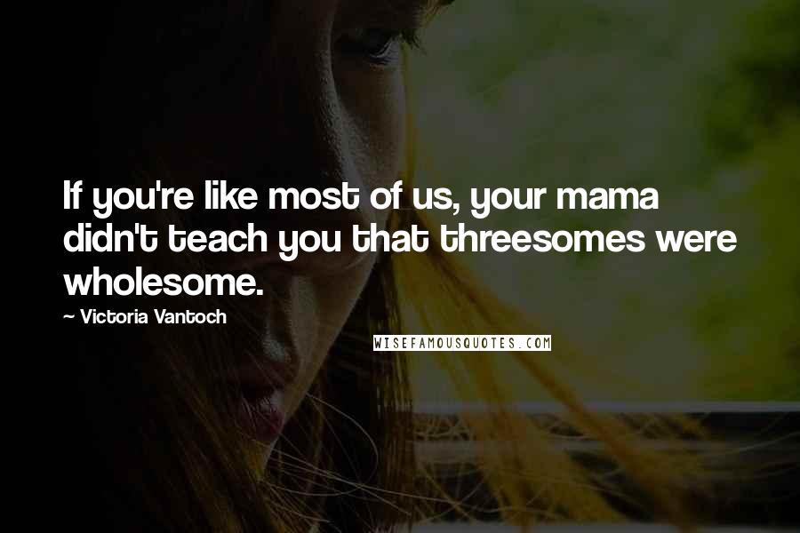 Victoria Vantoch Quotes: If you're like most of us, your mama didn't teach you that threesomes were wholesome.