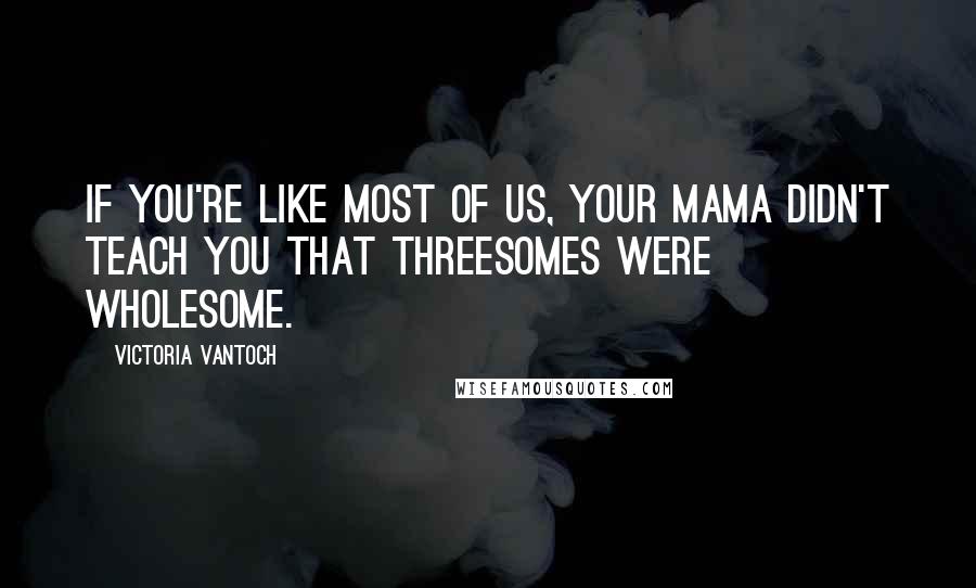 Victoria Vantoch Quotes: If you're like most of us, your mama didn't teach you that threesomes were wholesome.