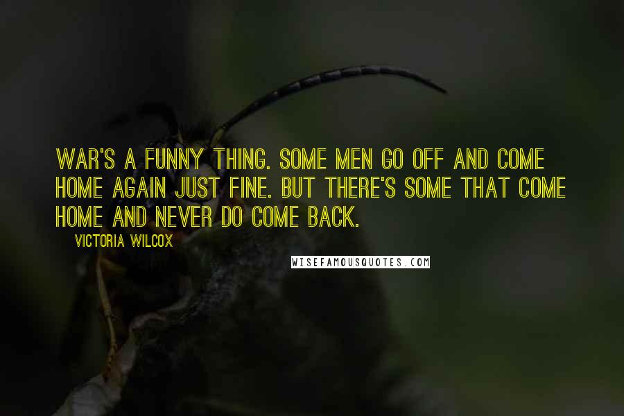 Victoria Wilcox Quotes: War's a funny thing. Some men go off and come home again just fine. But there's some that come home and never do come back.