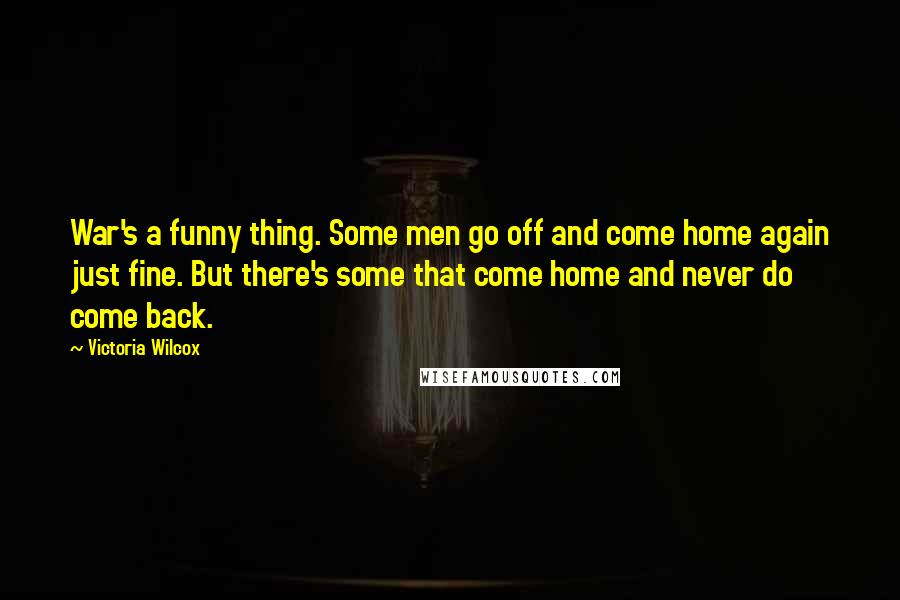 Victoria Wilcox Quotes: War's a funny thing. Some men go off and come home again just fine. But there's some that come home and never do come back.