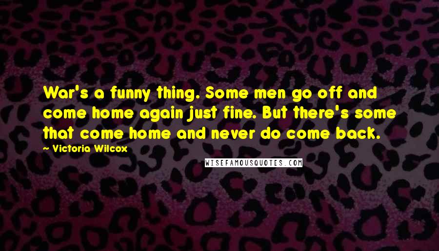 Victoria Wilcox Quotes: War's a funny thing. Some men go off and come home again just fine. But there's some that come home and never do come back.