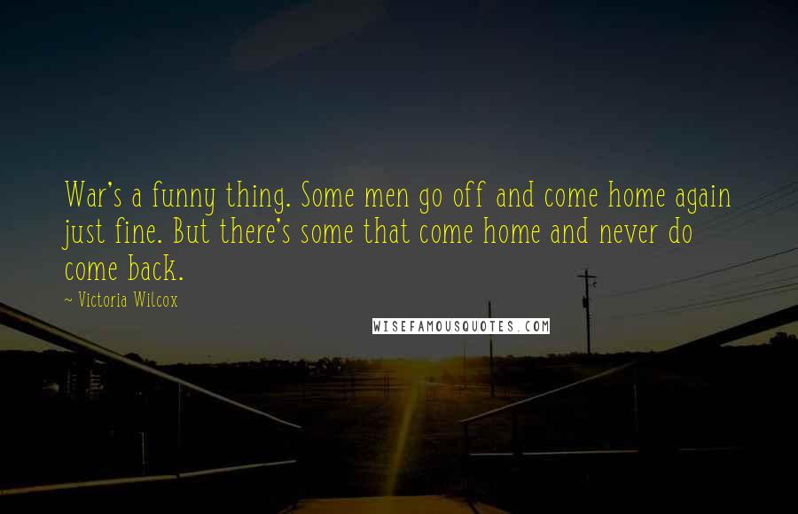 Victoria Wilcox Quotes: War's a funny thing. Some men go off and come home again just fine. But there's some that come home and never do come back.