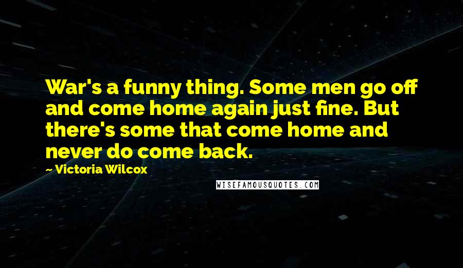 Victoria Wilcox Quotes: War's a funny thing. Some men go off and come home again just fine. But there's some that come home and never do come back.