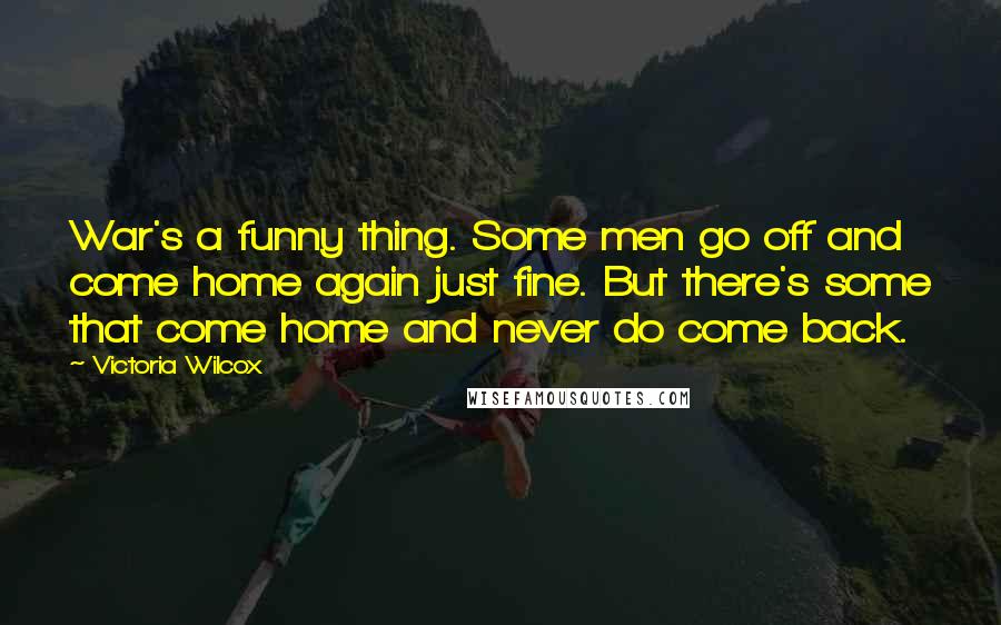Victoria Wilcox Quotes: War's a funny thing. Some men go off and come home again just fine. But there's some that come home and never do come back.
