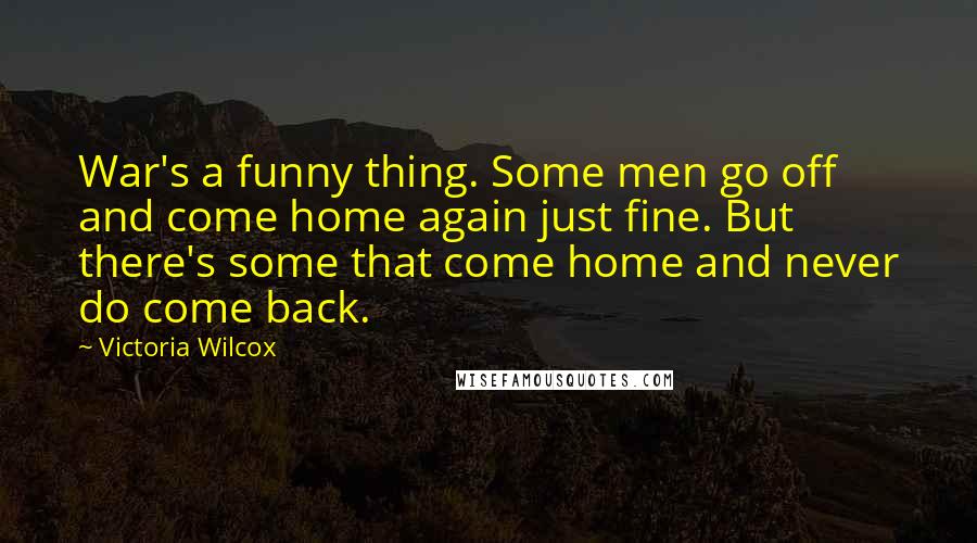 Victoria Wilcox Quotes: War's a funny thing. Some men go off and come home again just fine. But there's some that come home and never do come back.