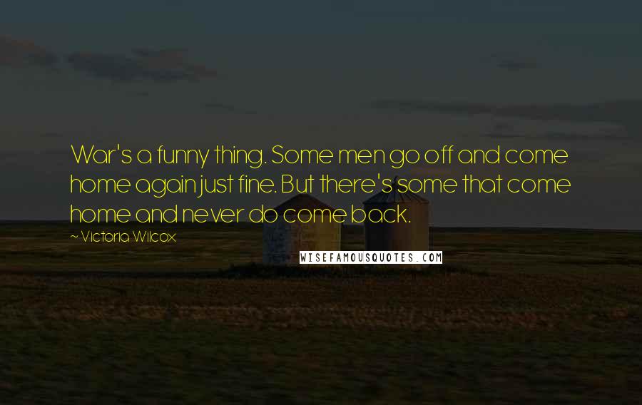 Victoria Wilcox Quotes: War's a funny thing. Some men go off and come home again just fine. But there's some that come home and never do come back.
