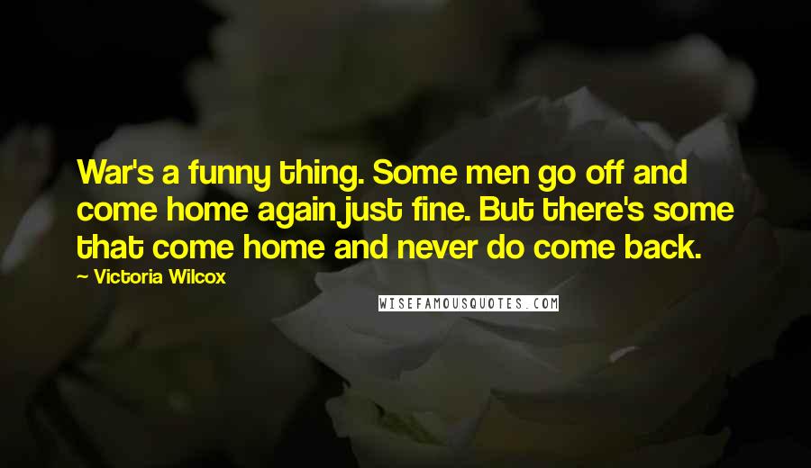 Victoria Wilcox Quotes: War's a funny thing. Some men go off and come home again just fine. But there's some that come home and never do come back.