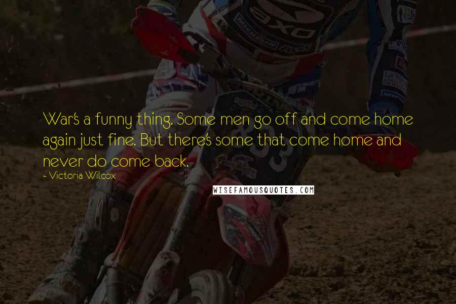 Victoria Wilcox Quotes: War's a funny thing. Some men go off and come home again just fine. But there's some that come home and never do come back.