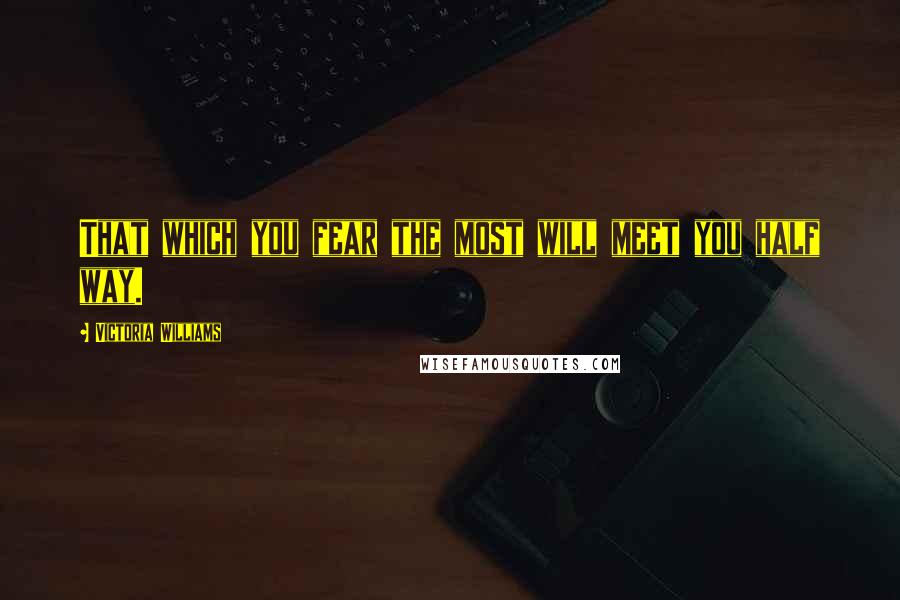 Victoria Williams Quotes: That which you fear the most will meet you half way.