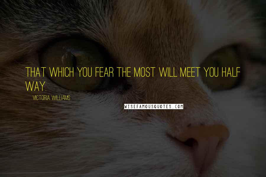 Victoria Williams Quotes: That which you fear the most will meet you half way.