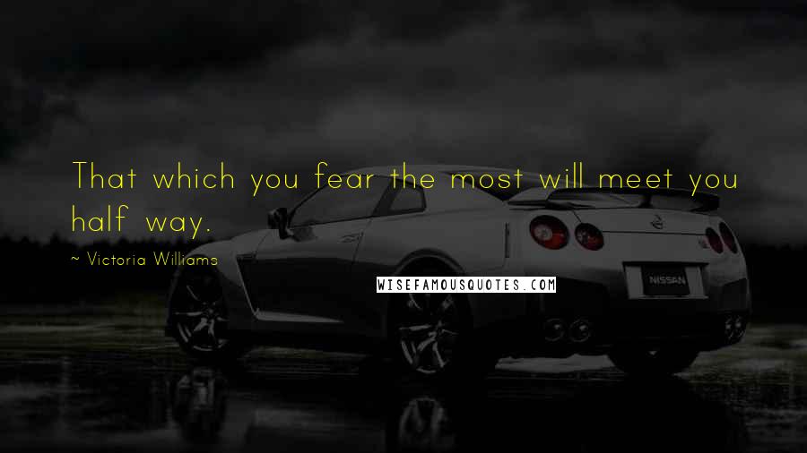 Victoria Williams Quotes: That which you fear the most will meet you half way.