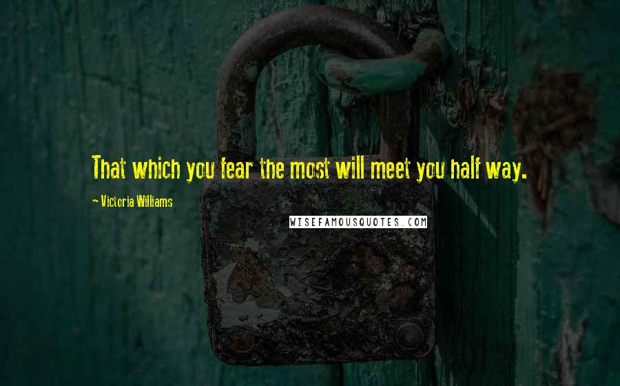 Victoria Williams Quotes: That which you fear the most will meet you half way.