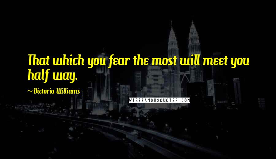 Victoria Williams Quotes: That which you fear the most will meet you half way.