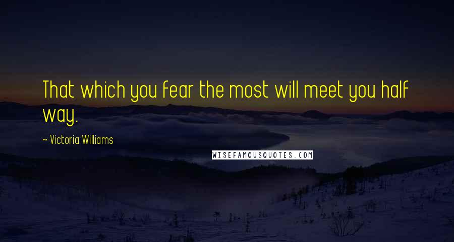 Victoria Williams Quotes: That which you fear the most will meet you half way.