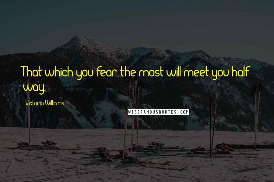 Victoria Williams Quotes: That which you fear the most will meet you half way.