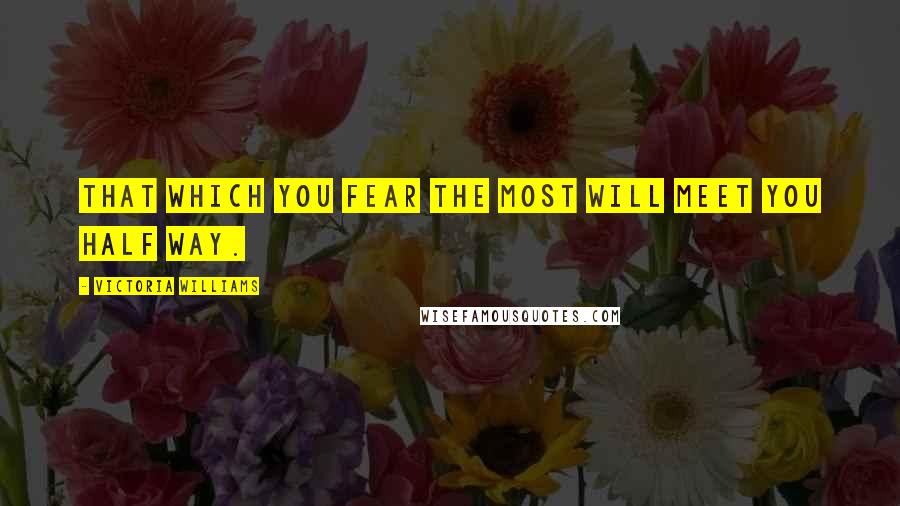 Victoria Williams Quotes: That which you fear the most will meet you half way.