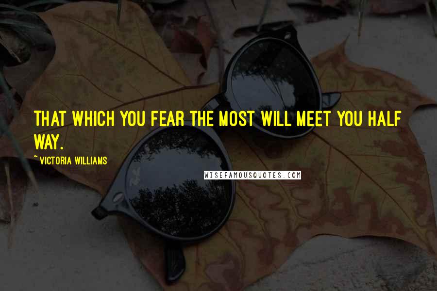 Victoria Williams Quotes: That which you fear the most will meet you half way.