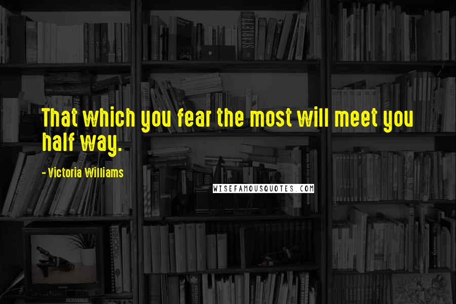 Victoria Williams Quotes: That which you fear the most will meet you half way.