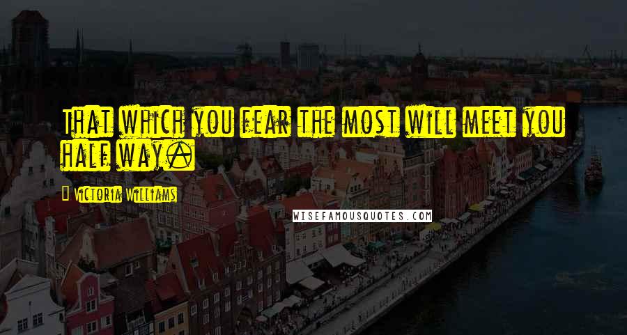 Victoria Williams Quotes: That which you fear the most will meet you half way.