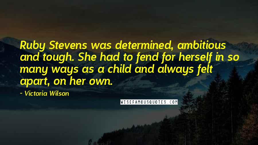 Victoria Wilson Quotes: Ruby Stevens was determined, ambitious and tough. She had to fend for herself in so many ways as a child and always felt apart, on her own.