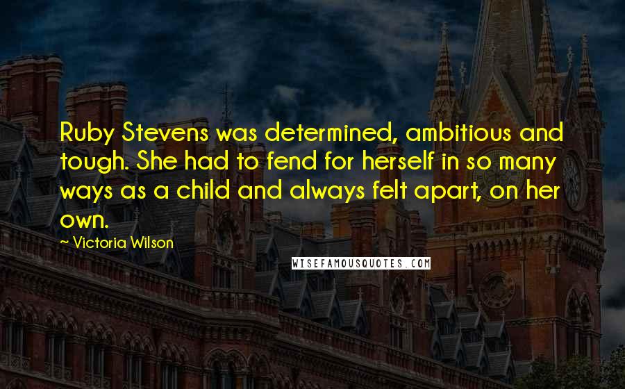 Victoria Wilson Quotes: Ruby Stevens was determined, ambitious and tough. She had to fend for herself in so many ways as a child and always felt apart, on her own.