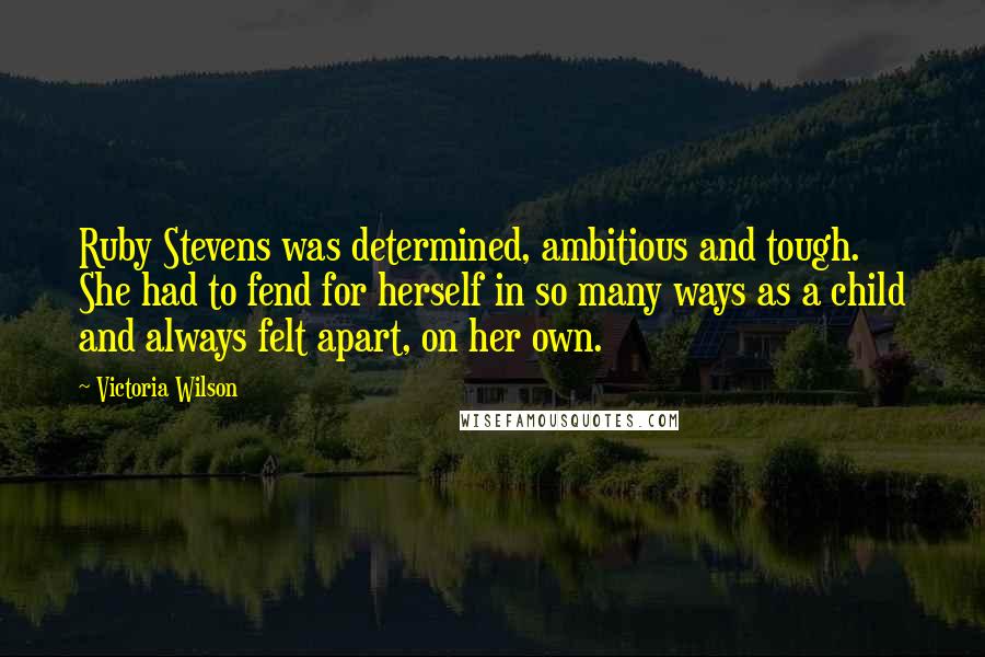 Victoria Wilson Quotes: Ruby Stevens was determined, ambitious and tough. She had to fend for herself in so many ways as a child and always felt apart, on her own.