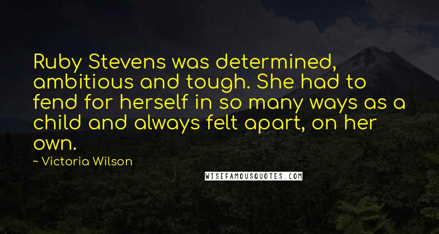 Victoria Wilson Quotes: Ruby Stevens was determined, ambitious and tough. She had to fend for herself in so many ways as a child and always felt apart, on her own.