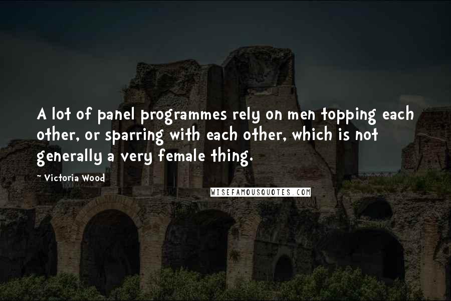 Victoria Wood Quotes: A lot of panel programmes rely on men topping each other, or sparring with each other, which is not generally a very female thing.