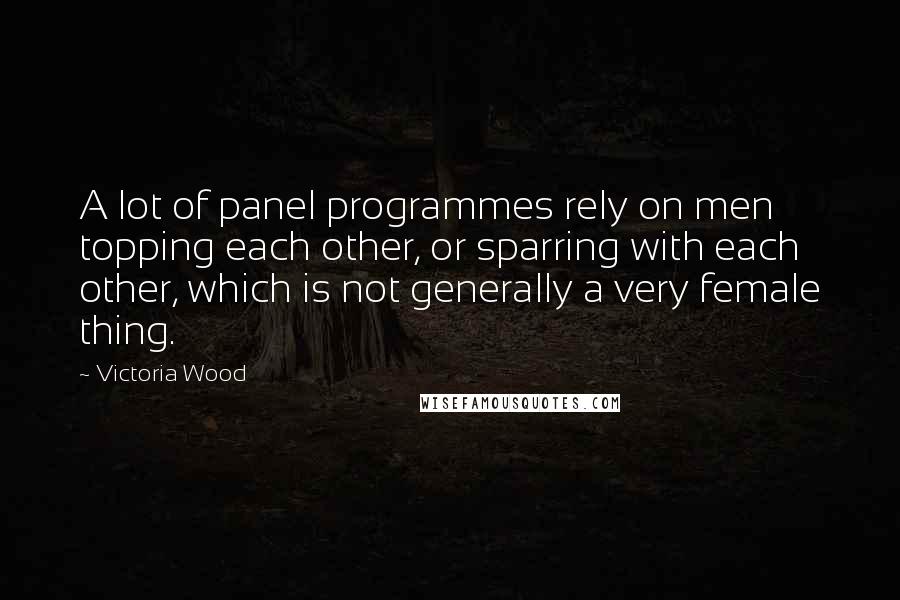 Victoria Wood Quotes: A lot of panel programmes rely on men topping each other, or sparring with each other, which is not generally a very female thing.