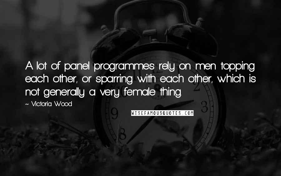 Victoria Wood Quotes: A lot of panel programmes rely on men topping each other, or sparring with each other, which is not generally a very female thing.