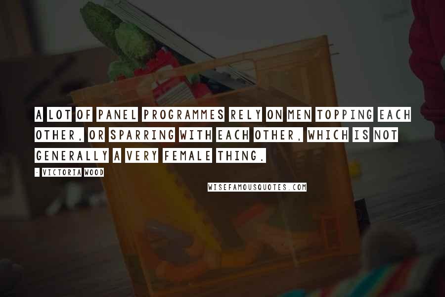Victoria Wood Quotes: A lot of panel programmes rely on men topping each other, or sparring with each other, which is not generally a very female thing.