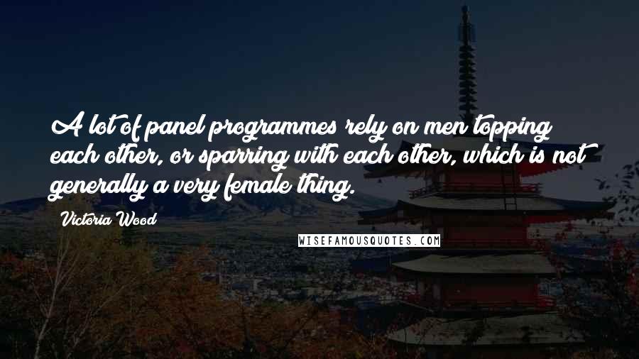 Victoria Wood Quotes: A lot of panel programmes rely on men topping each other, or sparring with each other, which is not generally a very female thing.