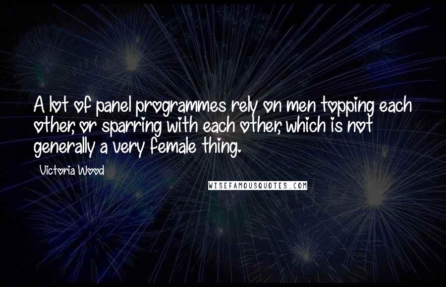 Victoria Wood Quotes: A lot of panel programmes rely on men topping each other, or sparring with each other, which is not generally a very female thing.