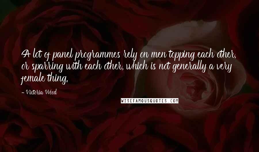 Victoria Wood Quotes: A lot of panel programmes rely on men topping each other, or sparring with each other, which is not generally a very female thing.