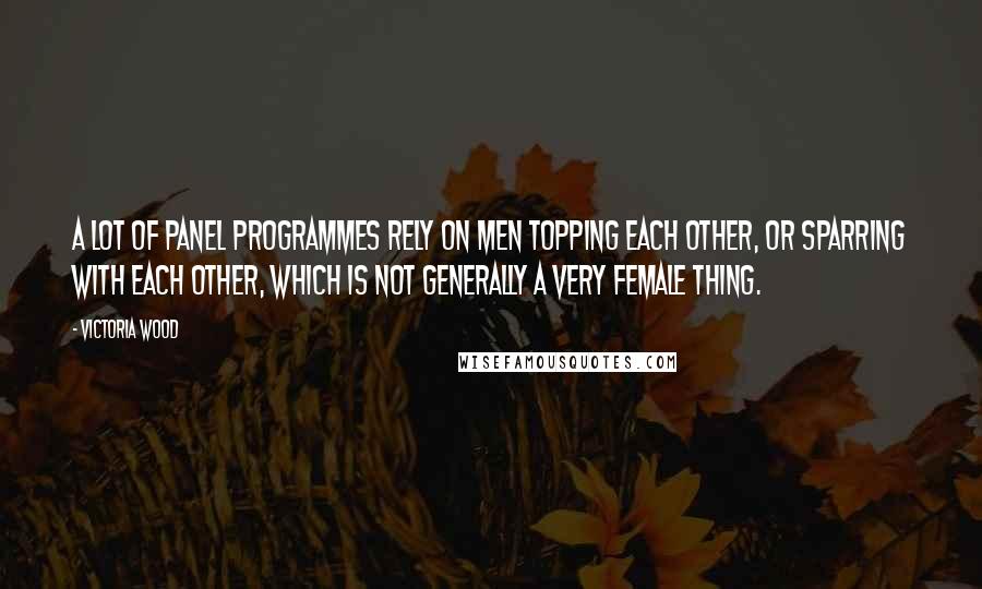 Victoria Wood Quotes: A lot of panel programmes rely on men topping each other, or sparring with each other, which is not generally a very female thing.