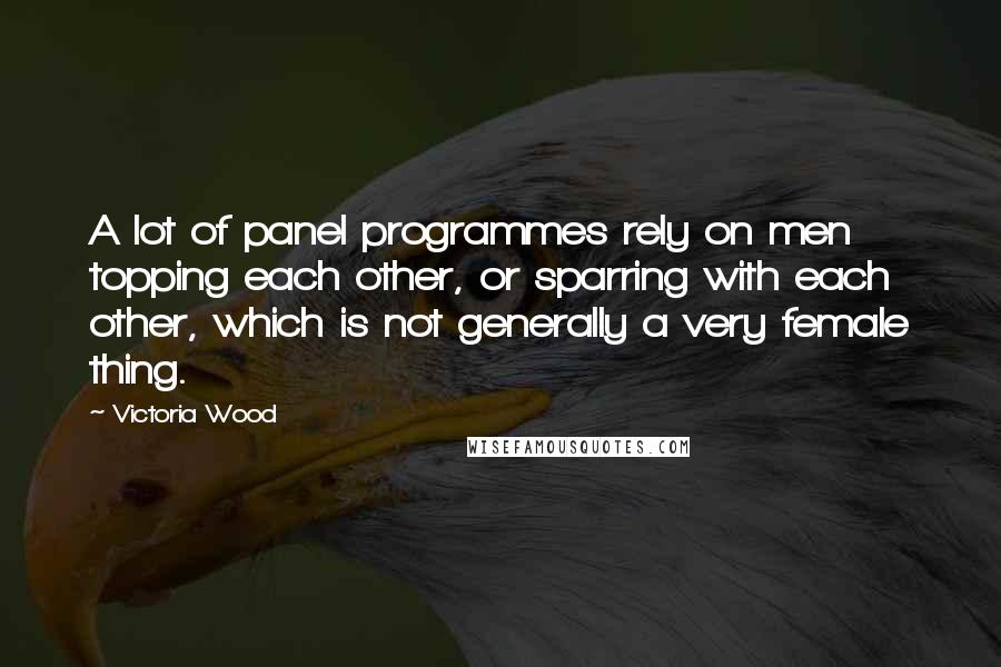 Victoria Wood Quotes: A lot of panel programmes rely on men topping each other, or sparring with each other, which is not generally a very female thing.