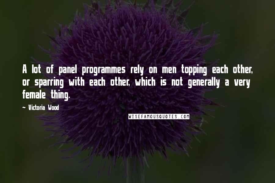 Victoria Wood Quotes: A lot of panel programmes rely on men topping each other, or sparring with each other, which is not generally a very female thing.