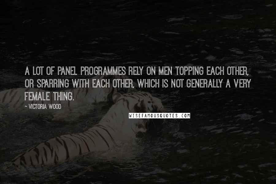 Victoria Wood Quotes: A lot of panel programmes rely on men topping each other, or sparring with each other, which is not generally a very female thing.