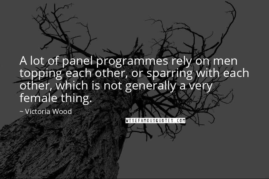 Victoria Wood Quotes: A lot of panel programmes rely on men topping each other, or sparring with each other, which is not generally a very female thing.